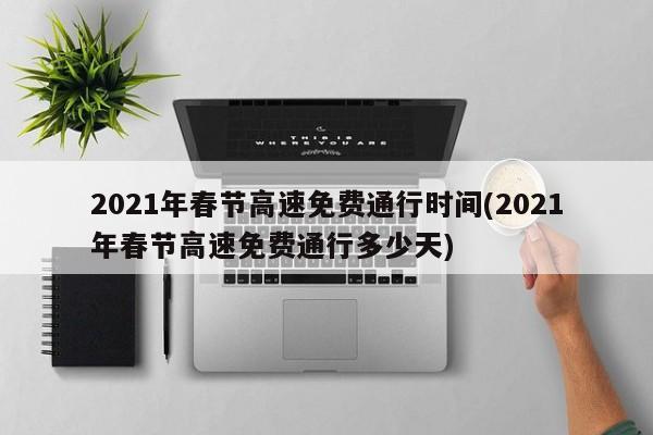 2021年春节高速免费通行时间(2021年春节高速免费通行多少天)