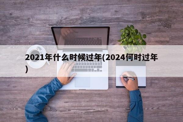 2021年什么时候过年(2024何时过年)