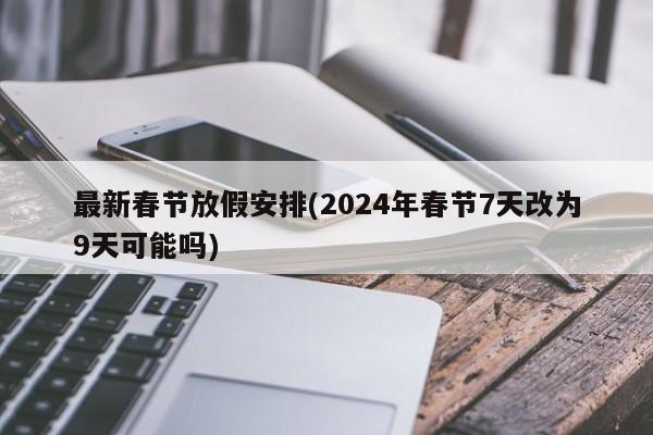 最新春节放假安排(2024年春节7天改为9天可能吗)