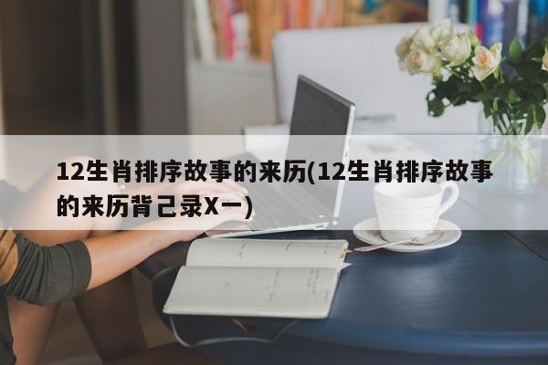 12生肖排序故事的来历(12生肖排序故事的来历背己录X一)