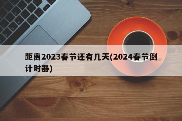 距离2023春节还有几天(2024春节倒计时器)