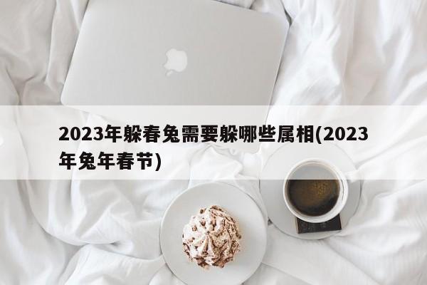 2023年躲春兔需要躲哪些属相(2023年兔年春节)