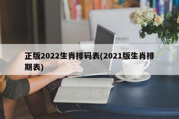 正版2022生肖排码表(2021版生肖排期表)