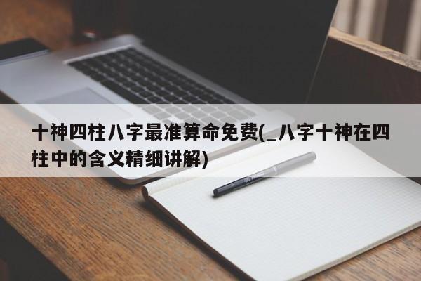 十神四柱八字最准算命免费(_八字十神在四柱中的含义精细讲解)