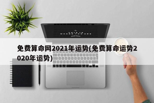 免费算命网2021年运势(免费算命运势2020年运势)